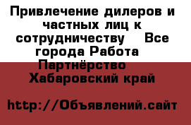 Привлечение дилеров и частных лиц к сотрудничеству. - Все города Работа » Партнёрство   . Хабаровский край